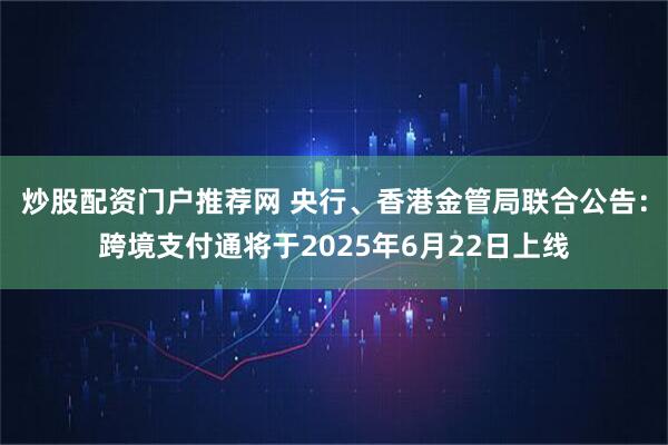 炒股配资门户推荐网 央行、香港金管局联合公告：跨境支付通将于2025年6月22日上线