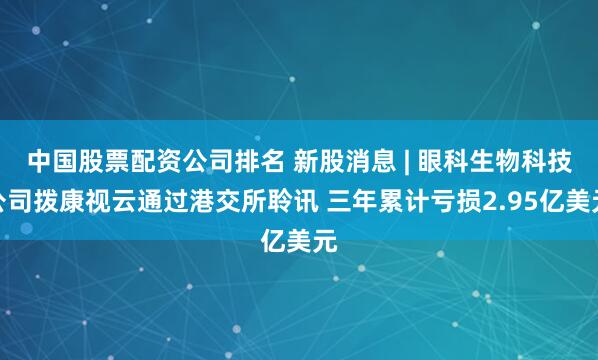 中国股票配资公司排名 新股消息 | 眼科生物科技公司拨康视云通过港交所聆讯 三年累计亏损2.95亿美元