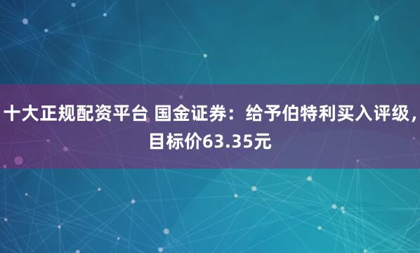 十大正规配资平台 国金证券：给予伯特利买入评级，目标价63.35元