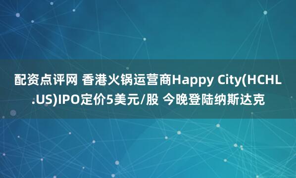 配资点评网 香港火锅运营商Happy City(HCHL.US)IPO定价5美元/股 今晚登陆纳斯达克