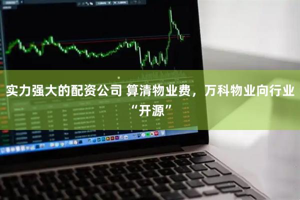 实力强大的配资公司 算清物业费，万科物业向行业“开源”