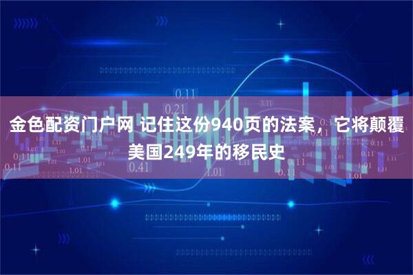金色配资门户网 记住这份940页的法案，它将颠覆美国249年的移民史