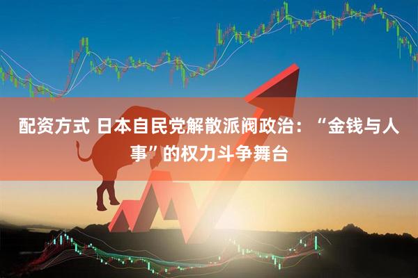 配资方式 日本自民党解散派阀政治：“金钱与人事”的权力斗争舞台