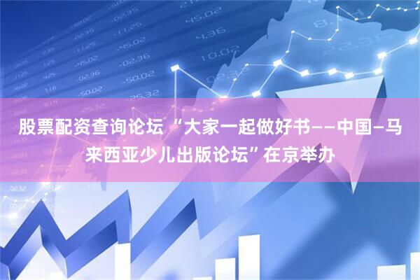 股票配资查询论坛 “大家一起做好书——中国—马来西亚少儿出版论坛”在京举办