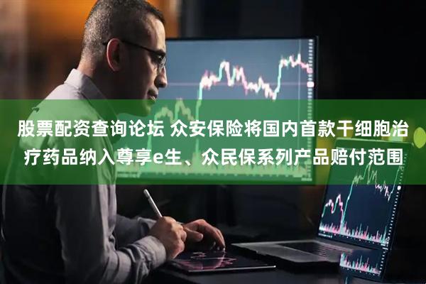 股票配资查询论坛 众安保险将国内首款干细胞治疗药品纳入尊享e生、众民保系列产品赔付范围