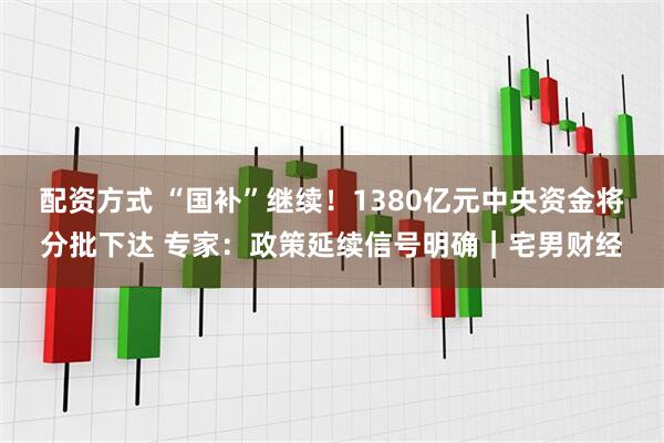 配资方式 “国补”继续！1380亿元中央资金将分批下达 专家：政策延续信号明确｜宅男财经