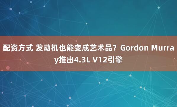 配资方式 发动机也能变成艺术品？Gordon Murray推出4.3L V12引擎