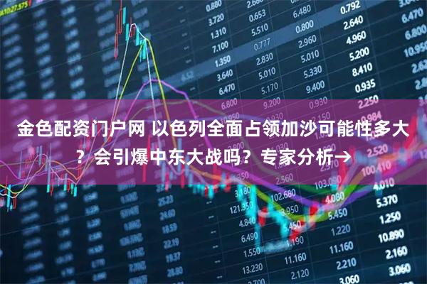 金色配资门户网 以色列全面占领加沙可能性多大？会引爆中东大战吗？专家分析→