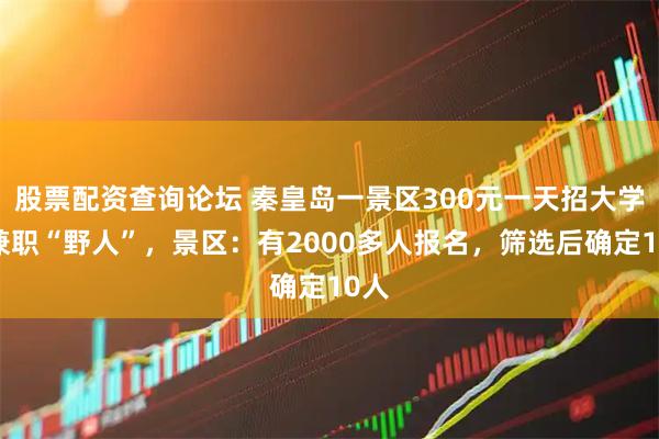 股票配资查询论坛 秦皇岛一景区300元一天招大学生兼职“野人”，景区：有2000多人报名，筛选后确定10人