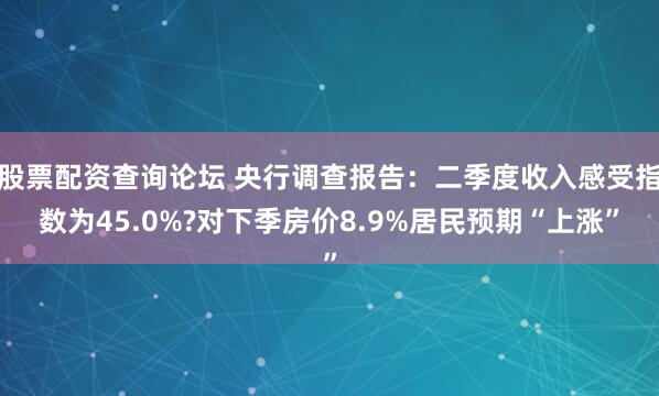 股票配资查询论坛 央行调查报告：二季度收入感受指数为45.0%?对下季房价8.9%居民预期“上涨”