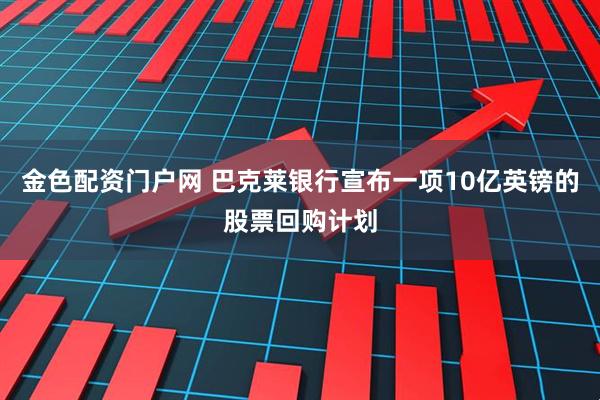 金色配资门户网 巴克莱银行宣布一项10亿英镑的股票回购计划