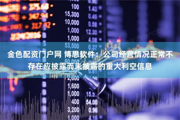 金色配资门户网 博思软件：公司经营情况正常不存在应披露而未披露的重大利空信息