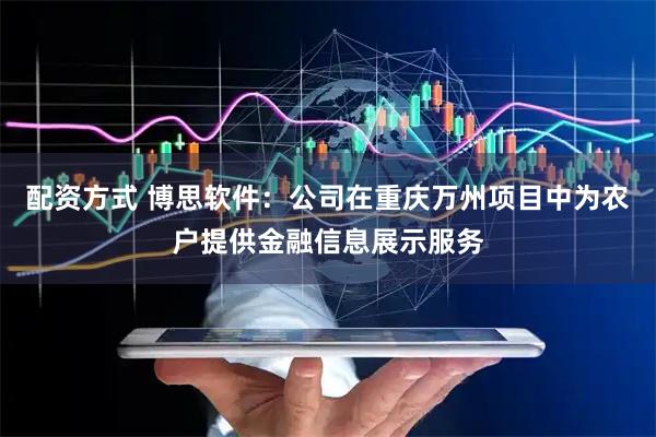 配资方式 博思软件：公司在重庆万州项目中为农户提供金融信息展示服务