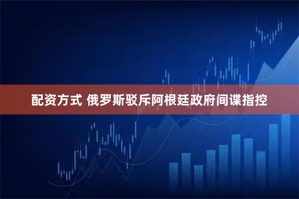 配资方式 俄罗斯驳斥阿根廷政府间谍指控