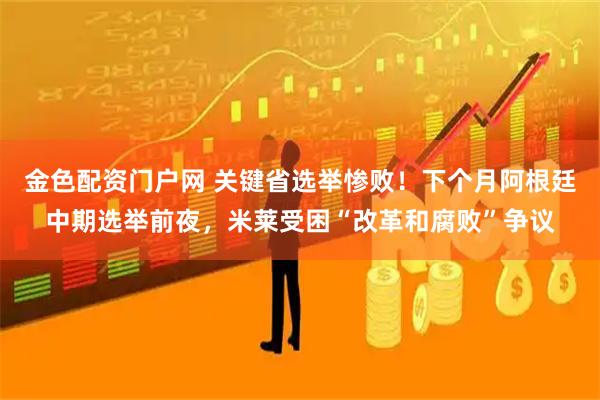 金色配资门户网 关键省选举惨败！下个月阿根廷中期选举前夜，米莱受困“改革和腐败”争议