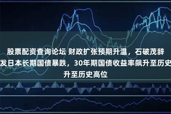 股票配资查询论坛 财政扩张预期升温，石破茂辞职引发日本长期国债暴跌，30年期国债收益率飙升至历史高位