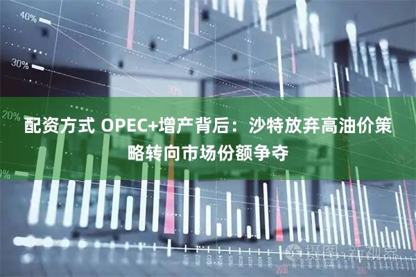 配资方式 OPEC+增产背后：沙特放弃高油价策略转向市场份额争夺