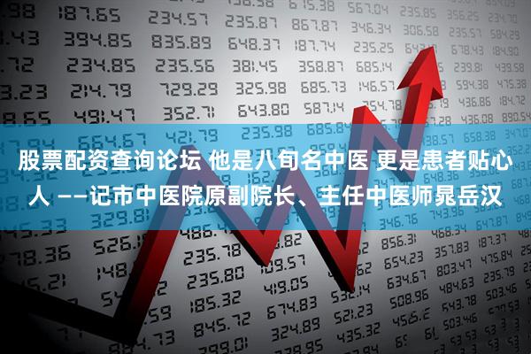 股票配资查询论坛 他是八旬名中医 更是患者贴心人 ——记市中医院原副院长、主任中医师晁岳汉