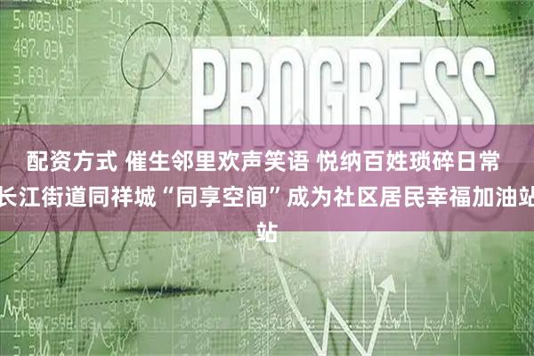 配资方式 催生邻里欢声笑语 悦纳百姓琐碎日常 长江街道同祥城“同享空间”成为社区居民幸福加油站