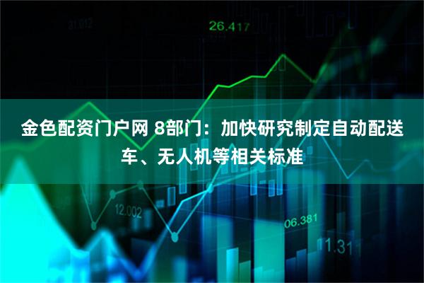 金色配资门户网 8部门：加快研究制定自动配送车、无人机等相关标准