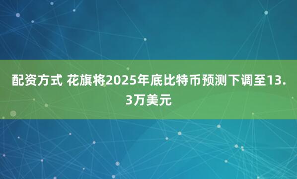 配资方式 花旗将2025年底比特币预测下调至13.3万美元