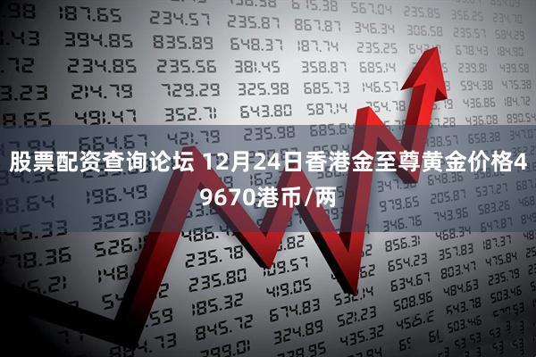 股票配资查询论坛 12月24日香港金至尊黄金价格49670港币/两