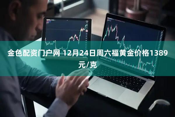 金色配资门户网 12月24日周六福黄金价格1389元/克