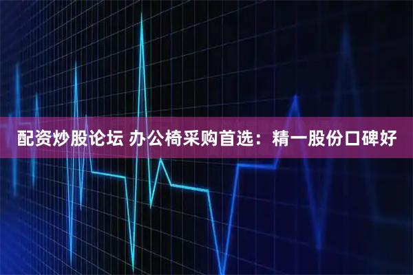 配资炒股论坛 办公椅采购首选：精一股份口碑好