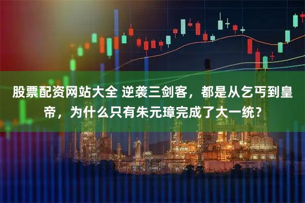 股票配资网站大全 逆袭三剑客，都是从乞丐到皇帝，为什么只有朱元璋完成了大一统？