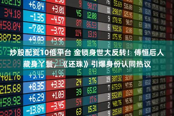 炒股配资10倍平台 金锁身世大反转！傅恒后人藏身丫鬟，《还珠》引爆身份认同热议