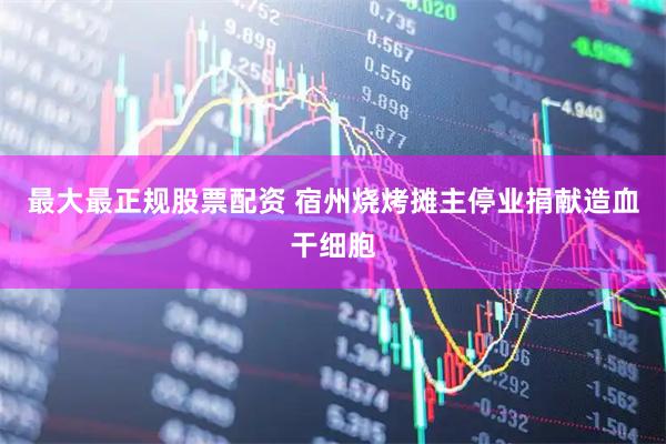 最大最正规股票配资 宿州烧烤摊主停业捐献造血干细胞