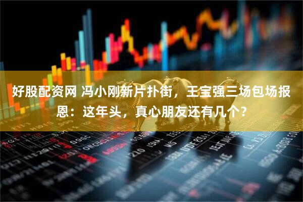 好股配资网 冯小刚新片扑街，王宝强三场包场报恩：这年头，真心朋友还有几个？
